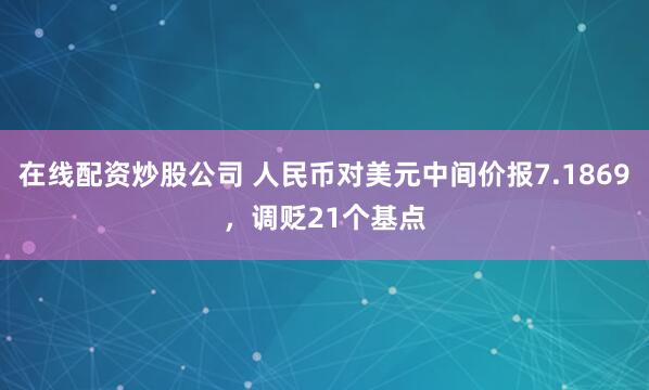 在线配资炒股公司 人民币对美元中间价报7.1869，调贬21个基点