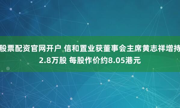 股票配资官网开户 信和置业获董事会主席黄志祥增持2.8万股 每股作价约8.05港元