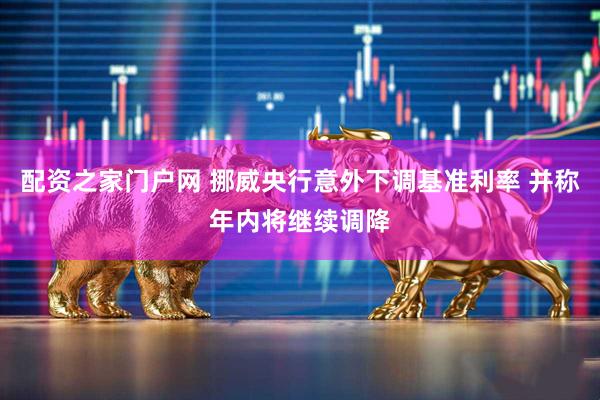 配资之家门户网 挪威央行意外下调基准利率 并称年内将继续调降