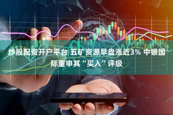 炒股配资开户平台 五矿资源早盘涨近3% 中银国际重申其“买入”评级