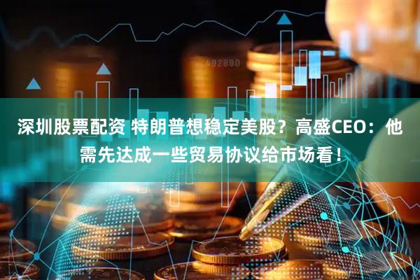深圳股票配资 特朗普想稳定美股？高盛CEO：他需先达成一些贸易协议给市场看！