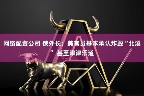 网络配资公司 俄外长：美官员基本承认炸毁“北溪” 甚至津津乐道