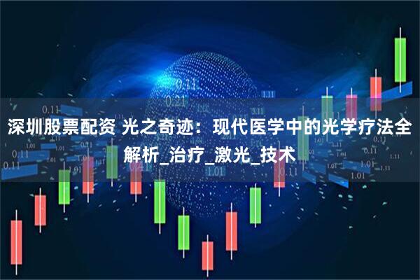 深圳股票配资 光之奇迹：现代医学中的光学疗法全解析_治疗_激光_技术