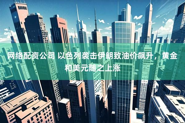网络配资公司 以色列袭击伊朗致油价飙升，黄金和美元随之上涨