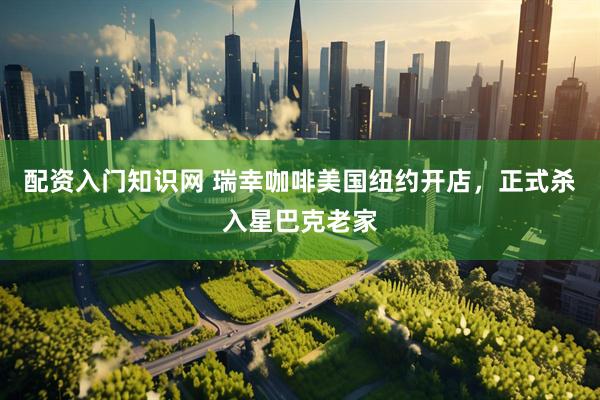 配资入门知识网 瑞幸咖啡美国纽约开店，正式杀入星巴克老家