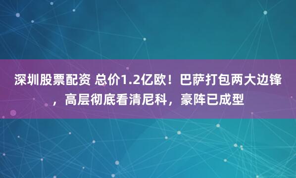 深圳股票配资 总价1.2亿欧！巴萨打包两大边锋，高层彻底看清尼科，豪阵已成型