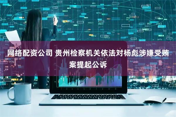 网络配资公司 贵州检察机关依法对杨彪涉嫌受贿案提起公诉