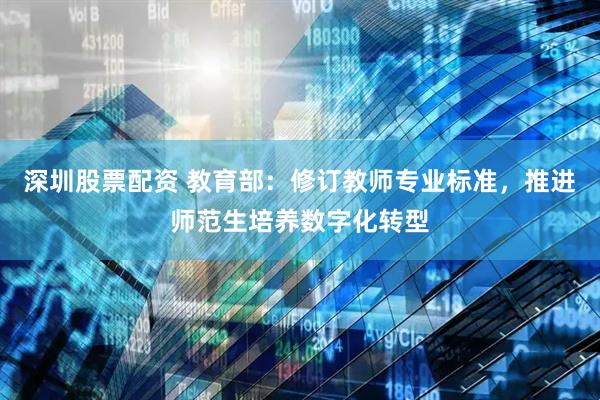 深圳股票配资 教育部：修订教师专业标准，推进师范生培养数字化转型