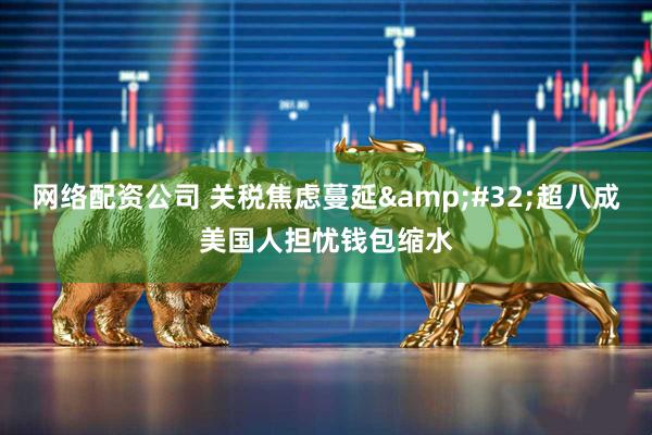 网络配资公司 关税焦虑蔓延&#32;超八成美国人担忧钱包缩水