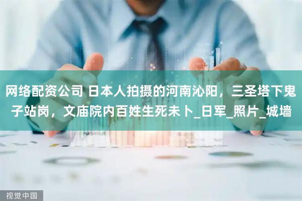 网络配资公司 日本人拍摄的河南沁阳，三圣塔下鬼子站岗，文庙院内百姓生死未卜_日军_照片_城墙