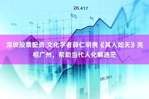 深圳股票配资 文化学者薛仁明携《其人如天》亮相广州，帮助当代人化解迷茫