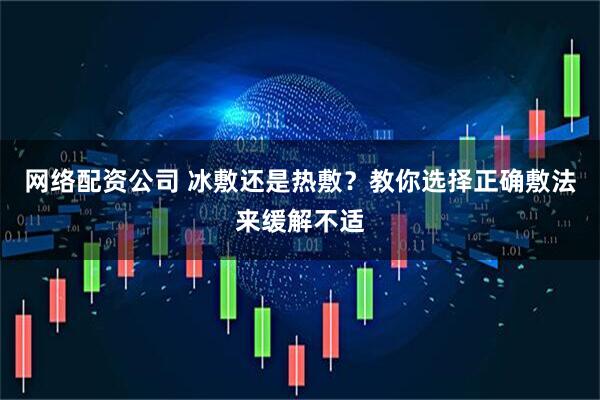 网络配资公司 冰敷还是热敷？教你选择正确敷法来缓解不适