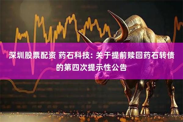 深圳股票配资 药石科技: 关于提前赎回药石转债的第四次提示性公告