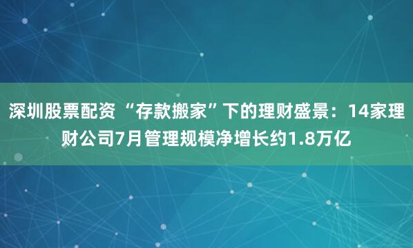 深圳股票配资 “存款搬家”下的理财盛景：14家理财公司7月管理规模净增长约1.8万亿