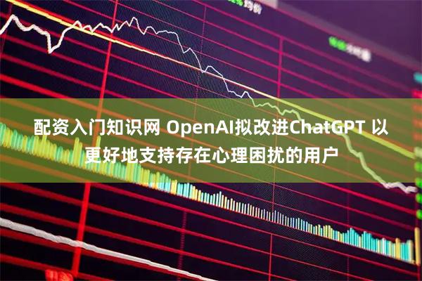 配资入门知识网 OpenAI拟改进ChatGPT 以更好地支持存在心理困扰的用户
