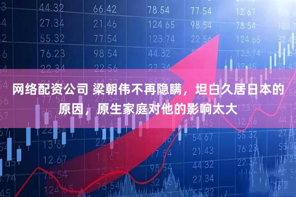 网络配资公司 梁朝伟不再隐瞒,坦白久居日本的原因,原生家庭对他的影响太大