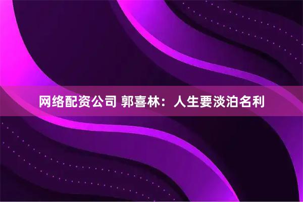 网络配资公司 郭喜林:人生要淡泊名利