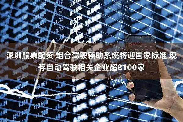 深圳股票配资 组合驾驶辅助系统将迎国家标准 现存自动驾驶相关企业超8100家