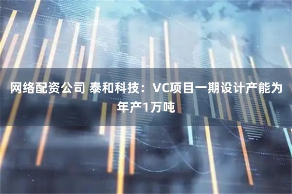 网络配资公司 泰和科技:VC项目一期设计产能为年产1万吨