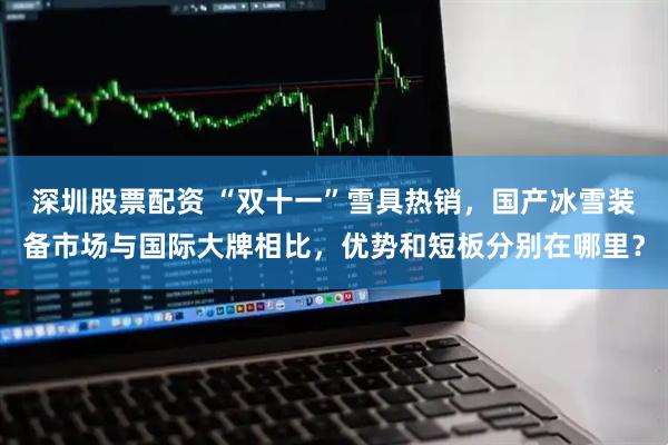 深圳股票配资 “双十一”雪具热销,国产冰雪装备市场与国际大牌相比,优势和短板分别在哪里?