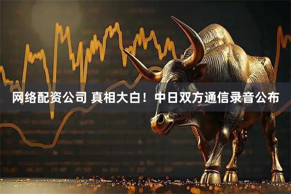 网络配资公司 真相大白！中日双方通信录音公布