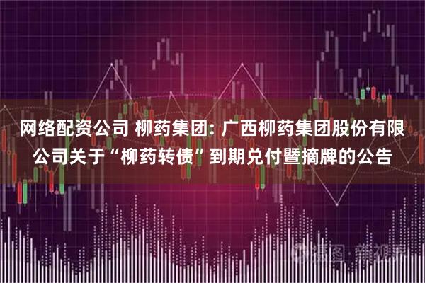 网络配资公司 柳药集团: 广西柳药集团股份有限公司关于“柳药转债”到期兑付暨摘牌的公告