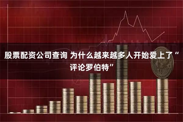 股票配资公司查询 为什么越来越多人开始爱上了“评论罗伯特”