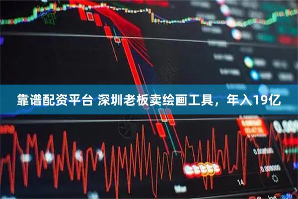 靠谱配资平台 深圳老板卖绘画工具，年入19亿