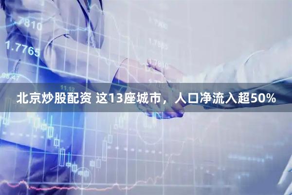 北京炒股配资 这13座城市，人口净流入超50%