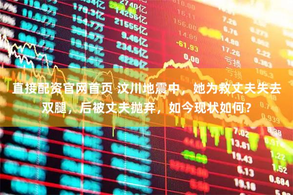 直接配资官网首页 汶川地震中，她为救丈夫失去双腿，后被丈夫抛弃，如今现状如何？