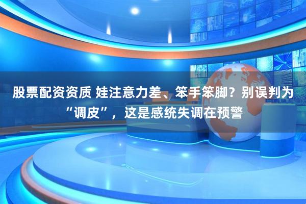 股票配资资质 娃注意力差、笨手笨脚？别误判为“调皮”，这是感统失调在预警