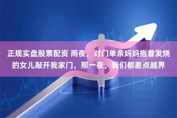 正规实盘股票配资 雨夜，对门单亲妈妈抱着发烧的女儿敲开我家门，那一夜，我们都差点越界